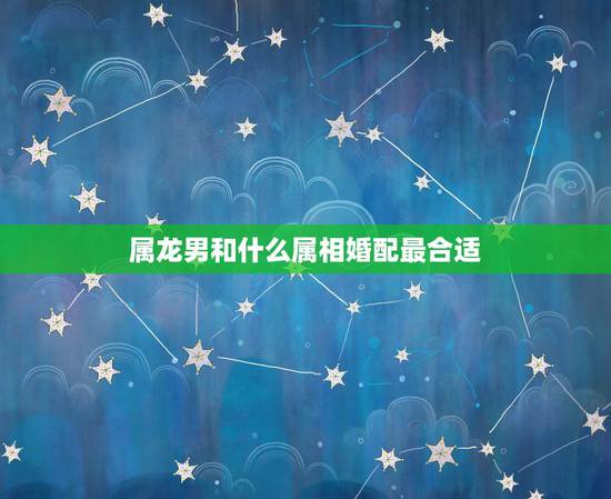属龙男和什么属相婚配最合适,88年属龙的和什么属相最配 属龙男和什么属相婚配最合适,88年属龙的和什么属相最配