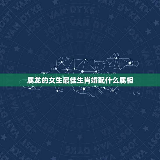 属龙的女生最佳生肖婚配什么属相，属龙的女性和什么属相的男性最配