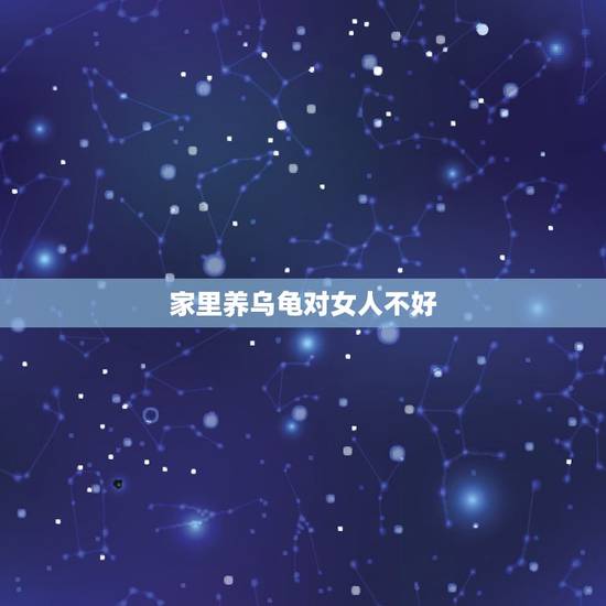 家里养乌龟对女人不好，家里养乌龟好吗？