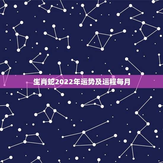 生肖蛇2022年运势及运程每月,属蛇2023年运势及运程每月运程 生肖蛇2022年运势及运程每月,属蛇2023年运势及运程每月运程