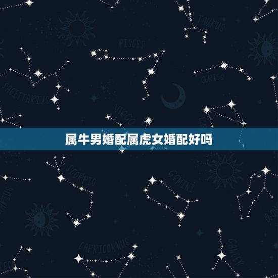 属牛男婚配属虎女婚配好吗,属虎女正月初一生日和属牛男五月二十五婚配好吗 属牛男婚配属虎女婚配好吗,属虎女正月初一生日和属牛男五月二十五婚配好吗