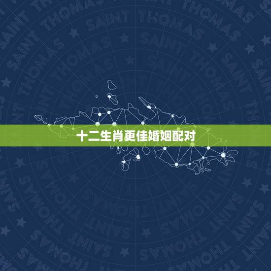 十二生肖更佳婚姻配对(3)，属相合婚配对
