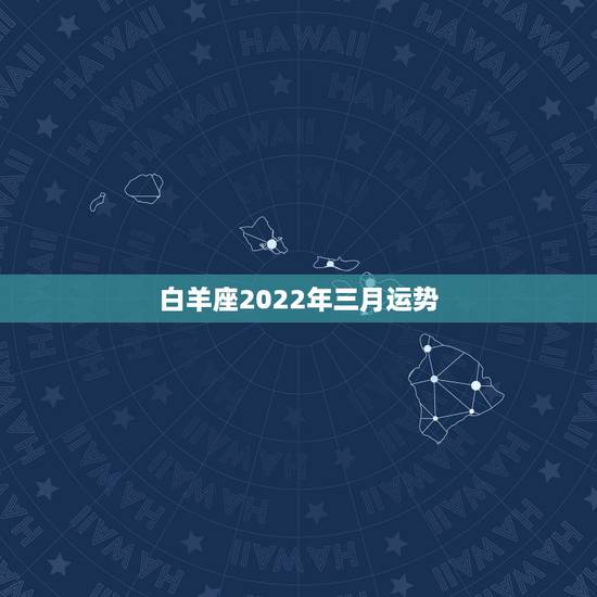 白羊座2022年三月运势,白羊座今年爱情2011年3月的运势 白羊座2022年三月运势,白羊座今年爱情2011年3月的运势