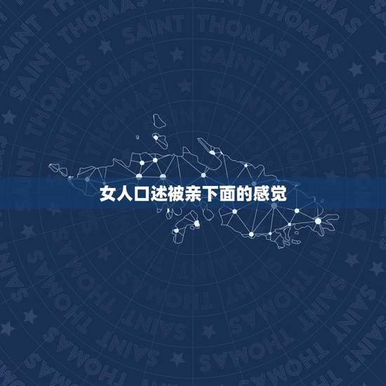 女人口述被亲下面的感觉,吻女的阴道 女的会感觉怎么样 女人口述被亲下面的感觉,吻女的阴道 女的会感觉怎么样