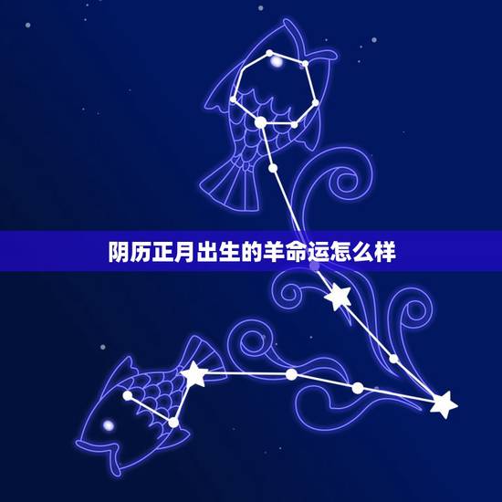 阴历正月出生的羊命运怎么样,正月属羊的女人命运 阴历正月出生的羊命运怎么样,正月属羊的女人命运