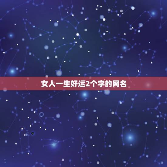 女人一生好运2个字的网名，一生好运幸福发财女微信网名想取个一家人健康又
