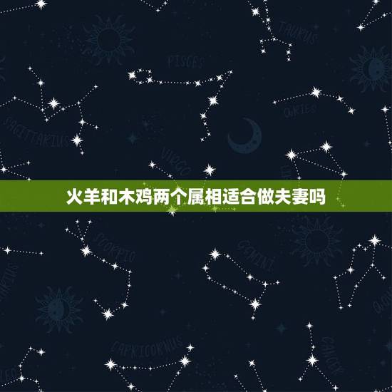 火羊和木鸡两个属相适合做夫妻吗,属蛇和属鸡是不是一对好夫妻 火羊和木鸡两个属相适合做夫妻吗,属蛇和属鸡是不是一对好夫妻