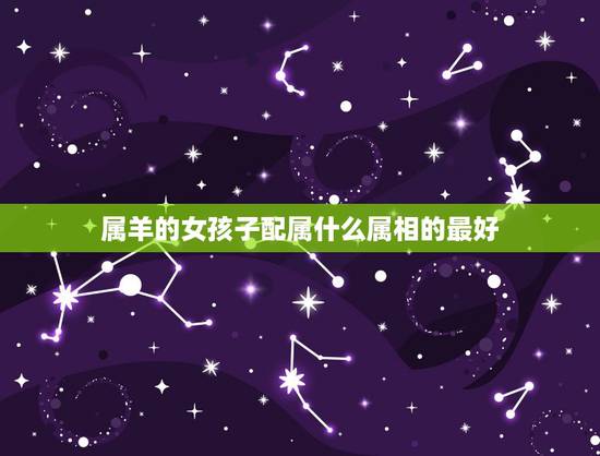 属羊的女孩子配属什么属相的最好，属羊的女孩子的最佳配偶是什么