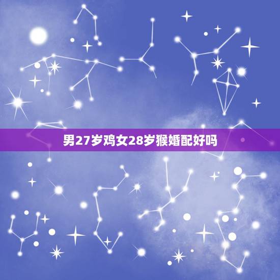 男27岁鸡女28岁猴婚配好吗,属鸡和属猴相配吗 男27岁鸡女28岁猴婚配好吗,属鸡和属猴相配吗