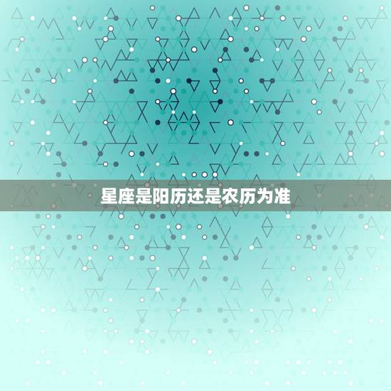 星座是阳历还是农历为准 星座是阳历还是阴历为主 星座是阳历还是农历为准 星座是阳历还是阴历为主