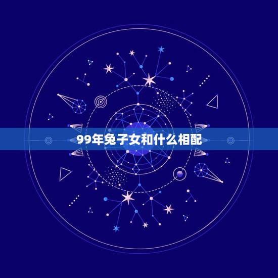 99年兔子女和什么相配，99年兔和什么生肖最配