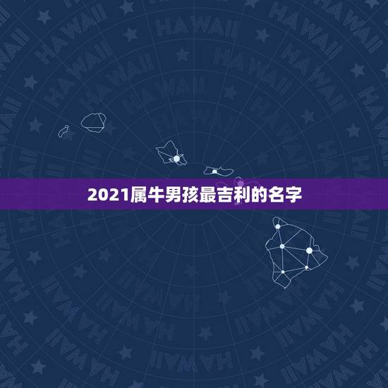2021属牛男孩最吉利的名字,男孩名字2021年属牛 2021属牛男孩最吉利的名字,男孩名字2021年属牛
