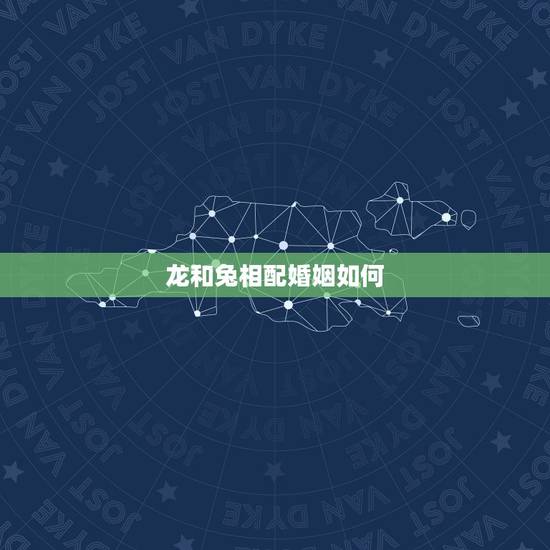 龙和兔相配婚姻如何,兔和龙属相合不合婚姻 龙和兔相配婚姻如何,兔和龙属相合不合婚姻