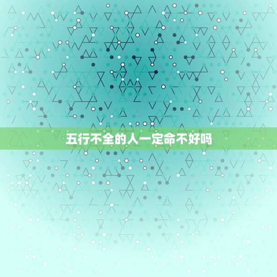 五行不全的人一定命不好吗,童子命人并不一定短命 五行不全的人一定命不好吗,童子命人并不一定短命