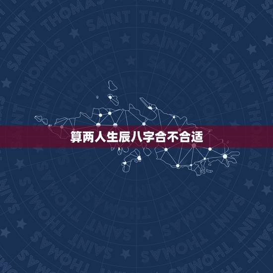 算两人生辰八字合不合适,算两人生辰八字合不合?事业运好不好? 算两人生辰八字合不合适,算两人生辰八字合不合?事业运好不好?