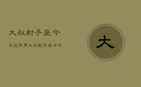 大叔射手座今日运势男,大叔射手座今日运势男性 大叔射手座今日运势男,大叔射手座今日运势男性