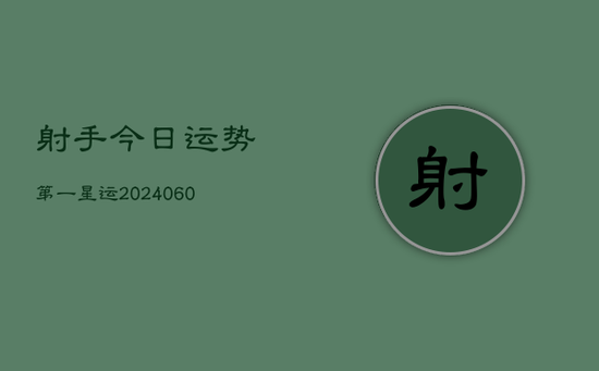 射手今日运势第一星运(20240603) 射手今日运势第一星运(20240603)