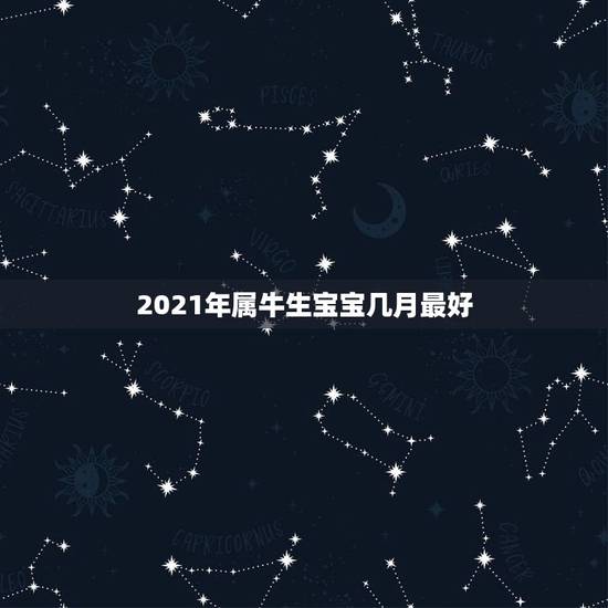 2021年属牛生宝宝几月最好，2021几月牛宝宝出生最好农历