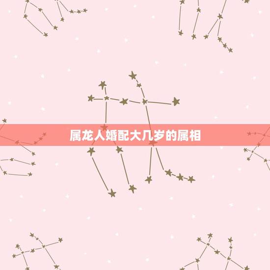 属龙人婚配大几岁的属相，属龙人最佳婚配