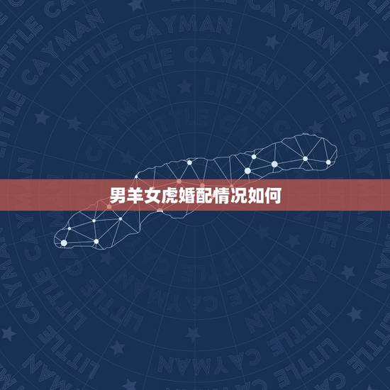 男羊女虎婚配情况如何,男属羊女属虎相配吗 男羊女虎婚配情况如何,男属羊女属虎相配吗
