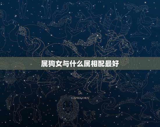 属狗女与什么属相配最好，属狗女婚姻和什么属相配