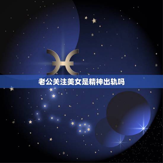 老公关注美女是精神出轨吗,老公与一个女网友相谈甚欢,他这算不算是精神出 老公关注美女是精神出轨吗,老公与一个女网友相谈甚欢,他这算不算是精神出