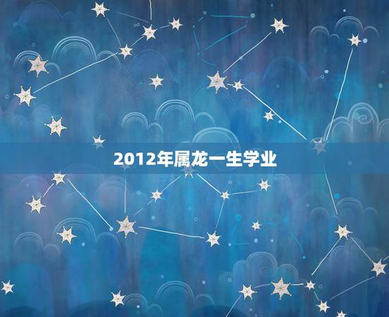 2012年属龙一生学业,龙女2012年运程 2012年属龙一生学业,龙女2012年运程