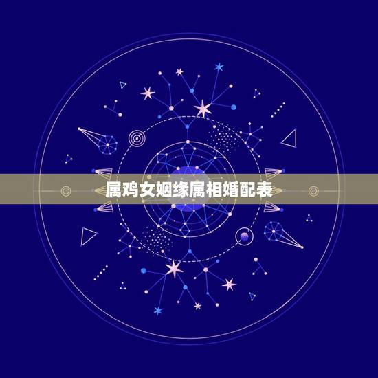 属鸡女姻缘属相婚配表，女属鸡的属相婚配表