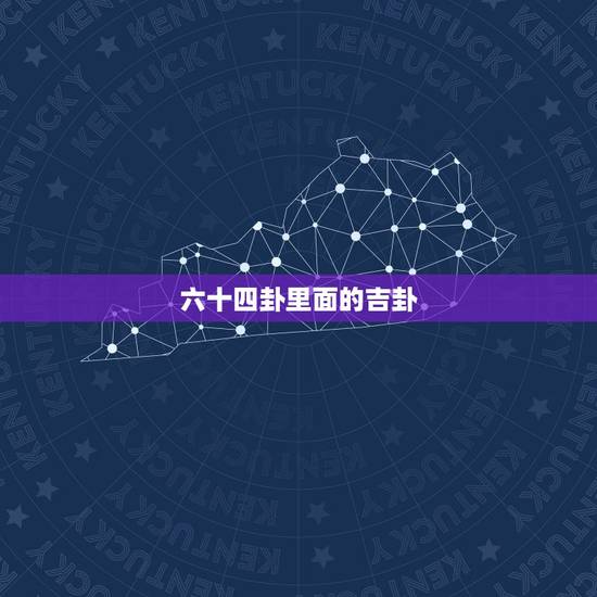 六十四卦里面的吉卦,六爻是什么卦 六十四卦里面的吉卦,六爻是什么卦