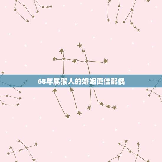 68年属猴人的婚姻更佳配偶,68年属猴女有几次婚姻 68年属猴人的婚姻更佳配偶,68年属猴女有几次婚姻