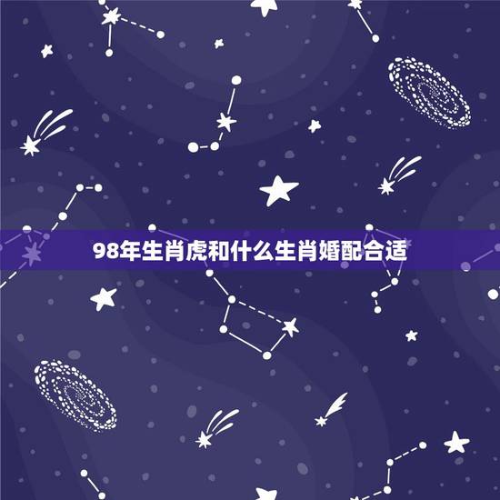 98年生肖虎和什么生肖婚配合适,98年属虎男的属相婚配偶 98年生肖虎和什么生肖婚配合适,98年属虎男的属相婚配偶
