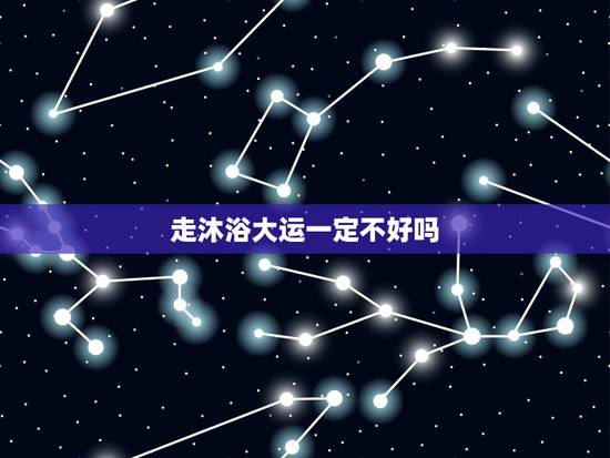 走沐浴大运一定不好吗,十年沐浴大运的解释 走沐浴大运一定不好吗,十年沐浴大运的解释