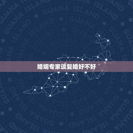 婚姻专家谈复婚好不好,复婚好不好 婚姻专家谈复婚好不好,复婚好不好