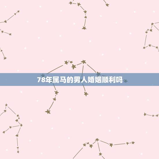 78年属马的男人婚姻顺利吗,2022 年1978属马男婚姻 78年属马的男人婚姻顺利吗,2022 年1978属马男婚姻