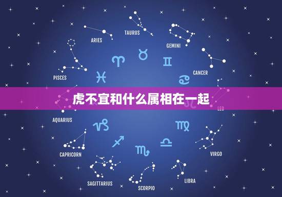 虎不宜和什么属相在一起,属虎的不能和什么属相在一起做生意 虎不宜和什么属相在一起,属虎的不能和什么属相在一起做生意