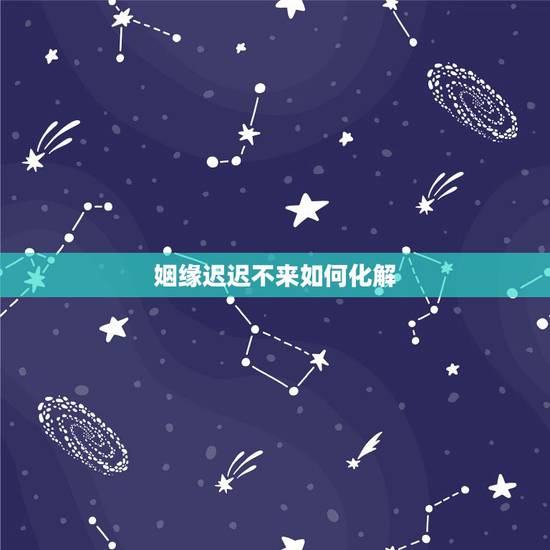 姻缘迟迟不来如何化解,姻缘迟迟不到 为什么? 姻缘迟迟不来如何化解,姻缘迟迟不到 为什么?