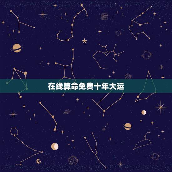 在线算命免费十年大运，免费生辰八字算命运
