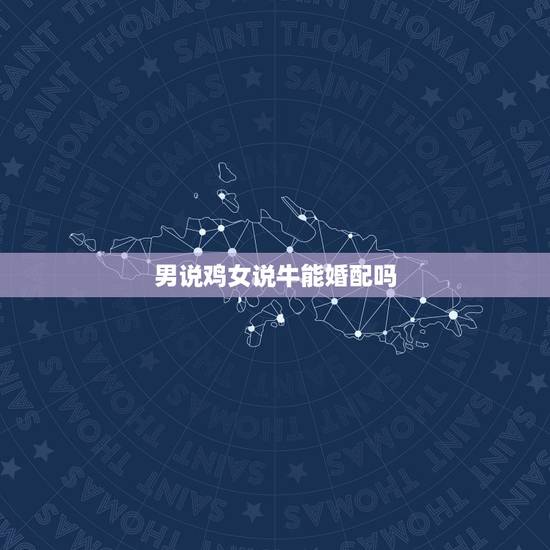 男说鸡女说牛能婚配吗，男属鸡女属牛相配吗