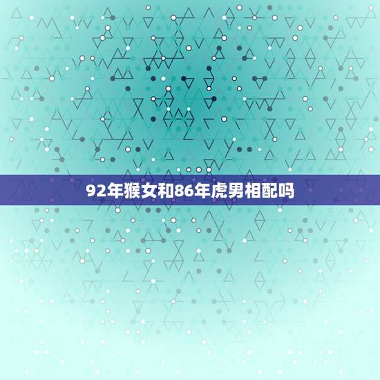 92年猴女和86年虎男相配吗，属猴女和属虎男真不能在一起吗？