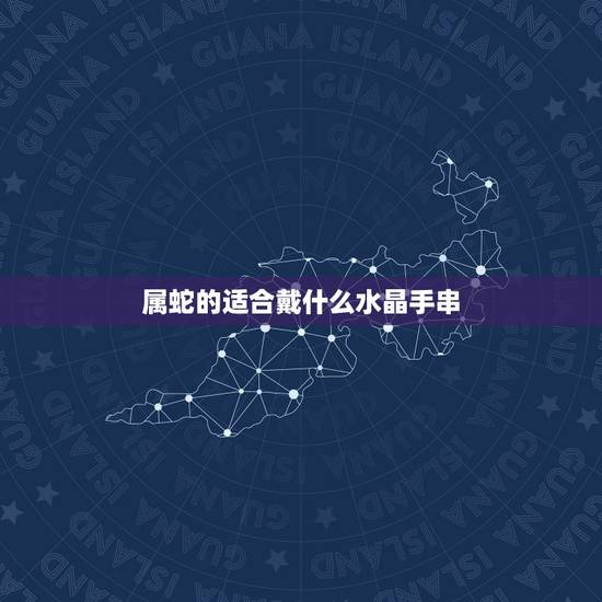 属蛇的适合戴什么水晶手串,属蛇的戴什么转运珠 属蛇的适合戴什么水晶手串,属蛇的戴什么转运珠