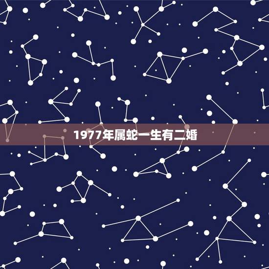 1977年属蛇一生有二婚，1977年属蛇一生有二婚
