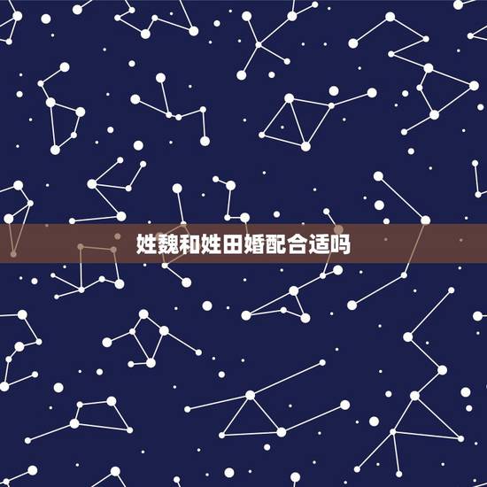 姓魏和姓田婚配合适吗，爸爸姓田妈妈姓魏如何给女儿取得好名字呢？