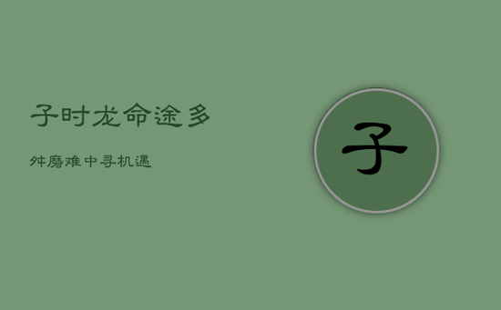 子时龙命途多舛，磨难中寻机遇