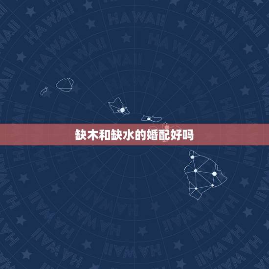 缺木和缺水的婚配好吗，五行属水缺木应该怎么办？和五行属木缺水的人在一起