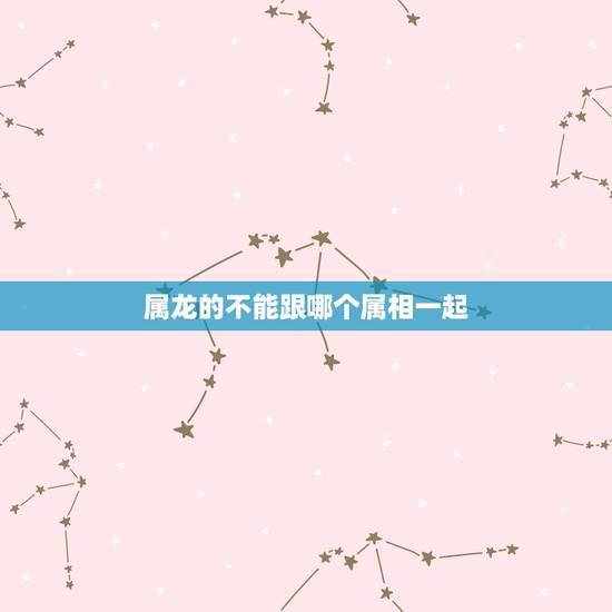 属龙的不能跟哪个属相一起,属龙和哪些属相相克 属龙的不能跟哪个属相一起,属龙和哪些属相相克