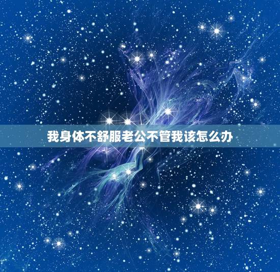 我身体不舒服老公不管我该怎么办，为什么我身体不舒服老公也会帮帮我吧