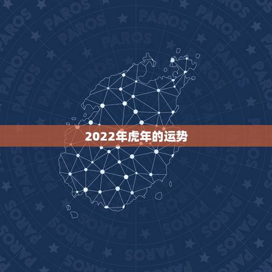2022年虎年的运势,2022属虎运势如何? 2022年虎年的运势,2022属虎运势如何?
