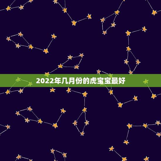 2022年几月份的虎宝宝最好，2022虎年几月份出生最好命？