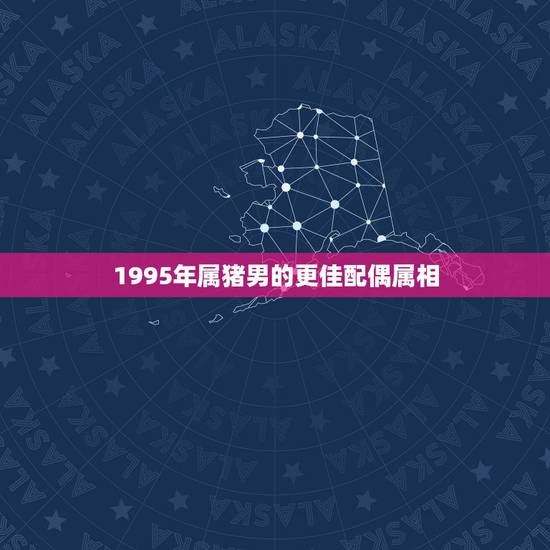 1995年属猪男的更佳配偶属相,十二生肖男猪的更佳配偶 1995年属猪男的更佳配偶属相,十二生肖男猪的更佳配偶