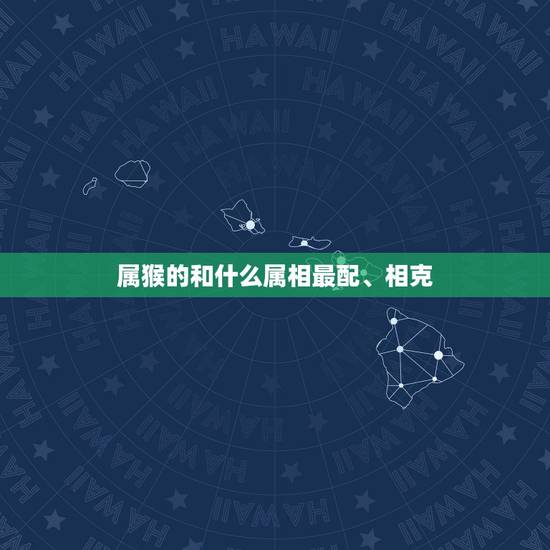 属猴的和什么属相最配、相克，属猴和什么属相相克
